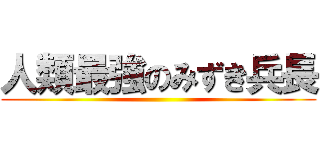 人類最強のみずき兵長 ()