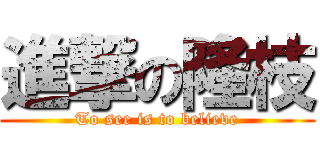 進撃の隆枝 (To see is to believe)
