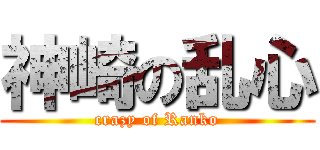 神崎の乱心 (crazy of Ranko)