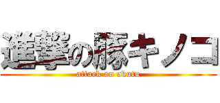 進撃の豚キノコ (attack on akutu)