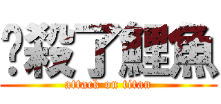 擊殺了鯉魚 (attack on titan)