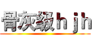骨灰级ｈｊｈ ()