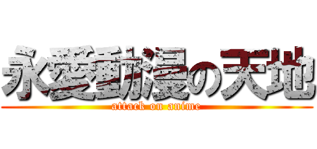永愛動漫の天地 (attack on anime)