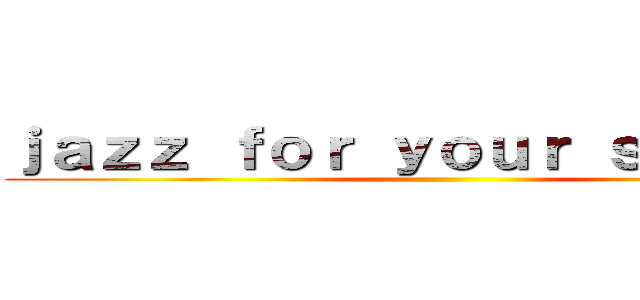 ｊａｚｚ ｆｏｒ ｙｏｕｒ ｓｏｕｌ…… ()