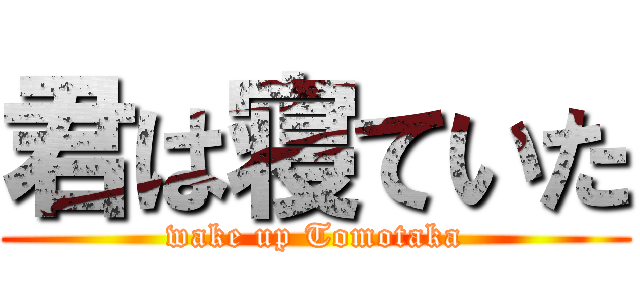 君は寝ていた (wake up Tomotaka)