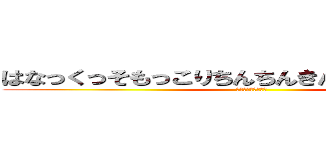 はなっくっそもっこりちんちんきんたまどっこいしょ (ちんこもっこりさん)
