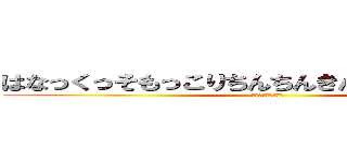 はなっくっそもっこりちんちんきんたまどっこいしょ (ちんこもっこりさん)
