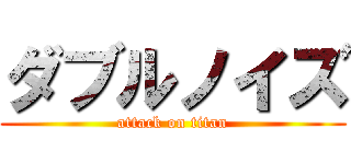 ダブルノイズ (attack on titan)