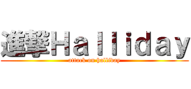 進撃Ｈａｌｌｉｄａｙ (attack on halliday)