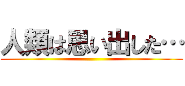 人類は思い出した… ()