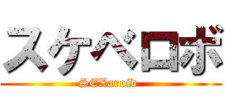 スケベロボ (SEXaroid )