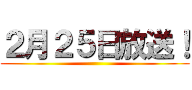 ２月２５日放送！ ()
