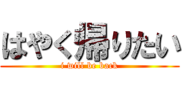 はやく帰りたい (i will be back)