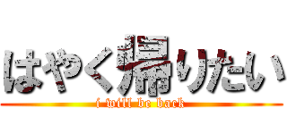 はやく帰りたい (i will be back)