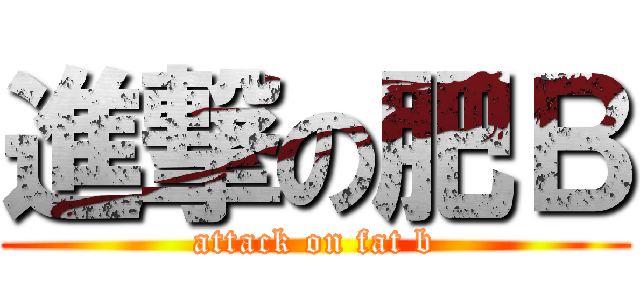 進撃の肥Ｂ (attack on fat b)