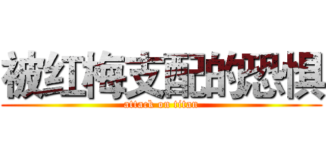 被红梅支配的恐惧 (attack on titan)
