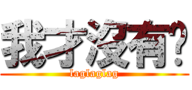 我才沒有呢 (laglaglag)