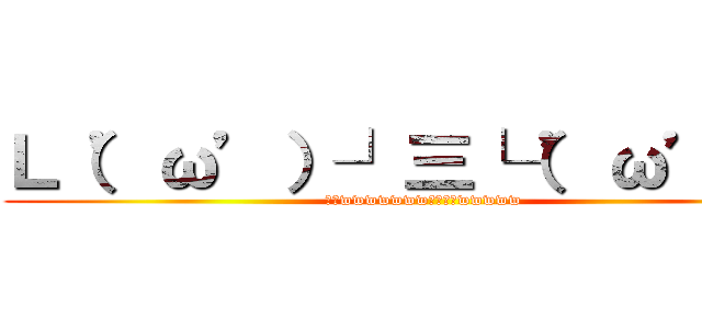 Ｌ（’ω’）┘三└（’ω’）」 (ヤバwwwwwwwなにこれwwwww)