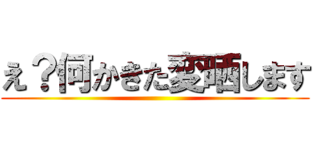 え？何かきた変晒します ()