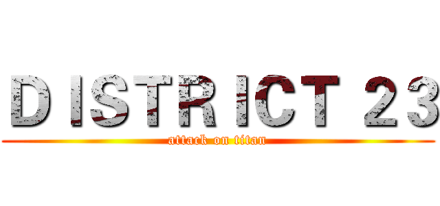 ＤＩＳＴＲＩＣＴ ２３ (attack on titan)