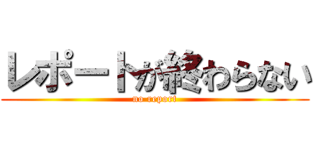レポートが終わらない (no report)