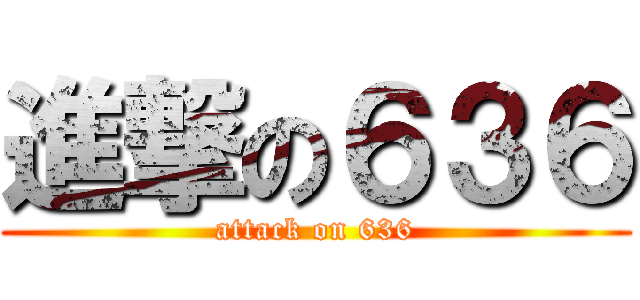 進撃の６３６ (attack on 636)