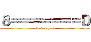 ８＝＝＝＝＝＝＝Ｄ (attack on penis)