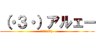 （・３・）アルェー (（・３・）Oh-)
