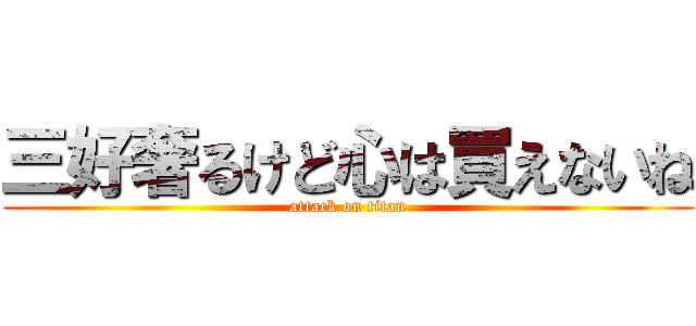 三好奢るけど心は買えないね (attack on titan)