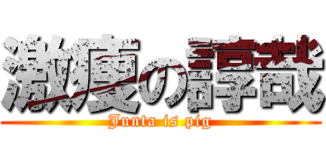 激痩の諄哉 (Junta is pig)