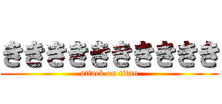 きききききききききき (attack on titan)