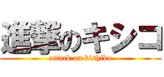 進撃のキシコ (attack on kishiko)