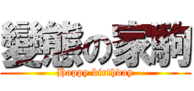 變態の家駒 (Happy birthday)