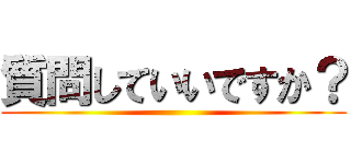 質問していいですか？ ()