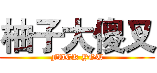 柚子大傻叉 (FUCK YOU)
