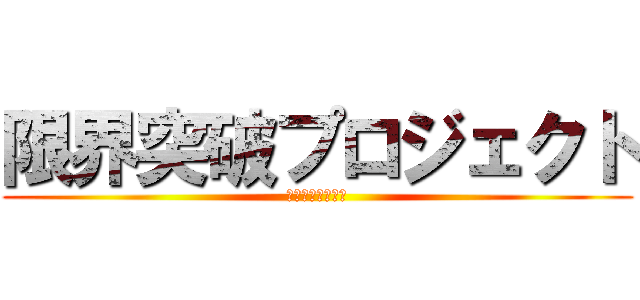 限界突破プロジェクト (～最強の組織へ～)
