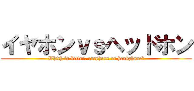イヤホンｖｓヘッドホン (Which is better, earphone or headphone?)