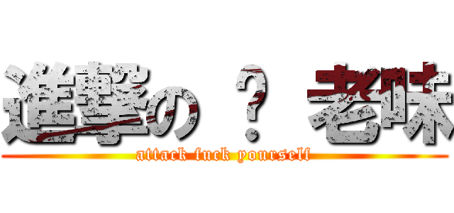 進撃の 你 老味 (attack fuck yourself)