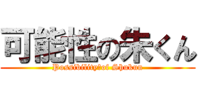 可能性の朱くん (Possibility　of Shukun)