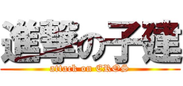 進撃の子建 (attack on EROS)