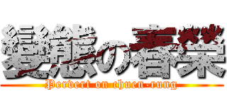 變態の春榮 (Pervert on chuen-rung)