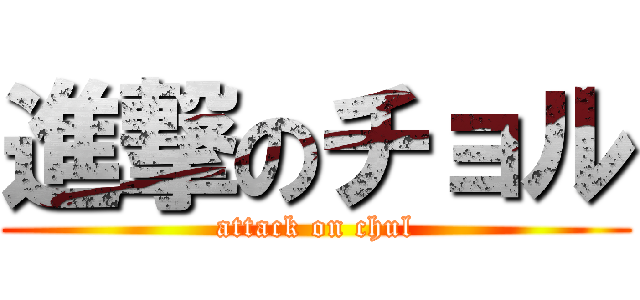 進撃のチョル (attack on chul)