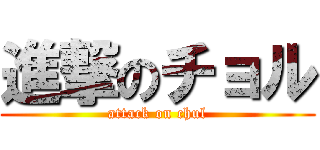 進撃のチョル (attack on chul)