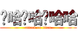 啊哈啊哈啊哈哈 (attack on titan)