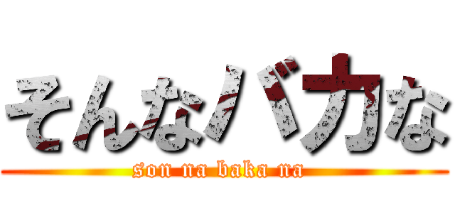 そんなバカな (son na baka na )