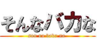 そんなバカな (son na baka na )