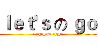 ｌｅｔ'ｓ の ｇｏ (attack on titan)