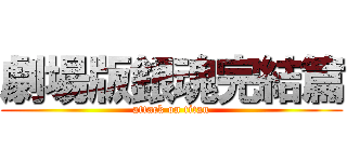 劇場版銀魂完結篇 (attack on titan)