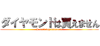 ダイヤモンドは買えません (I can't buy diamonds)