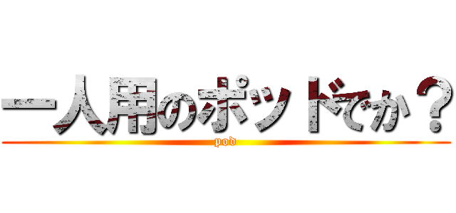 一人用のポッドでか？ (pod)